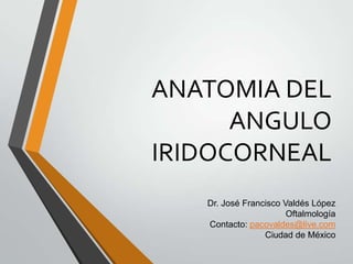 ANATOMIA DEL
ANGULO
IRIDOCORNEAL
Dr. José Francisco Valdés López
Oftalmología
Contacto: pacovaldes@live.com
Ciudad de México
 