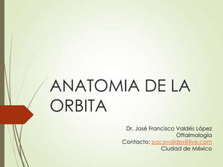 ANATOMIA DE LA
ORBITA
Dr. José Francisco Valdés López
Oftalmología
Contacto: pacovaldes@live.com
Ciudad de México
 
