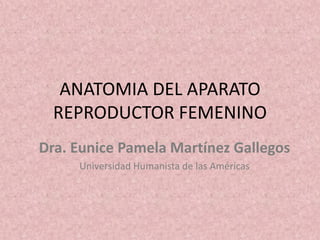 ANATOMIA DEL APARATO
REPRODUCTOR FEMENINO
Dra. Eunice Pamela Martínez Gallegos
Universidad Humanista de las Américas

 