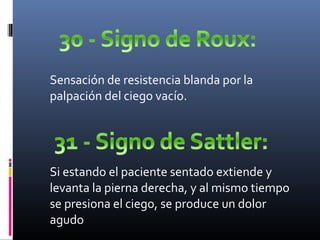 Sensación de resistencia blanda por la
palpación del ciego vacío.
Si estando el paciente sentado extiende y
levanta la pierna derecha, y al mismo tiempo
se presiona el ciego, se produce un dolor
agudo
 