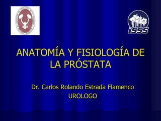 ANATOMÍA Y FISIOLOGÍA DE
LA PRÓSTATA
Dr. Carlos Rolando Estrada Flamenco
UROLOGO
 