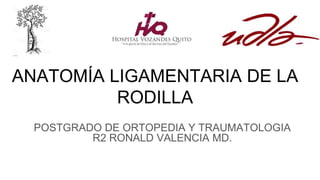 ANATOMÍA LIGAMENTARIA DE LA
RODILLA
POSTGRADO DE ORTOPEDIA Y TRAUMATOLOGIA
R2 RONALD VALENCIA MD.
 