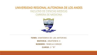 UNIVERSIDAD REGIONAL AUTONOMA DE LOS ANDES
TEMA: ANATOMIA DE LAS ARTERIAS
MATERIA: ANATOMIA II
NOMBRE: YANELA CANGO
CURSO: 2 “B”
 