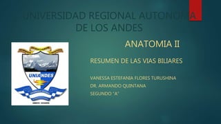 UNIVERSIDAD REGIONAL AUTONOMA
DE LOS ANDES
ANATOMIA II
RESUMEN DE LAS VIAS BILIARES
VANESSA ESTEFANIA FLORES TURUSHINA
DR. ARMANDO QUINTANA
SEGUNDO “A”
 