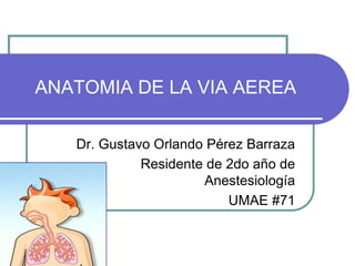 ANATOMIA DE LA VIA AEREA
Dr. Gustavo Orlando Pérez Barraza
Residente de 2do año de
Anestesiología
UMAE #71
 