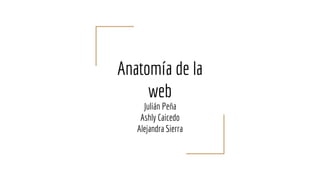 Anatomía de la
web
Julián Peña
Ashly Caicedo
Alejandra Sierra
 