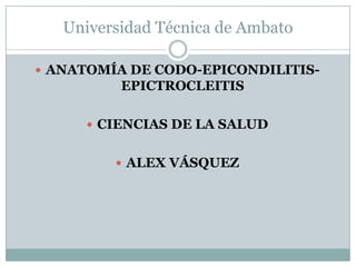 Universidad Técnica de Ambato

 ANATOMÍA DE CODO-EPICONDILITIS-
          EPICTROCLEITIS

      CIENCIAS DE LA SALUD


          ALEX VÁSQUEZ
 