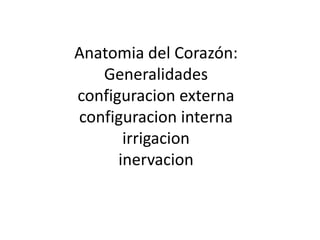 Anatomia del Corazón:
Generalidades
configuracion externa
configuracion interna
irrigacion
inervacion
 