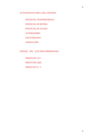 8

ACTIVIDAD ELECTRICA DEL CORAZON


     POTENCIAL TRANSMENBRANA

     POTENCIAL DE REPOSO

     POTENCIAL DE ACCION

     AUTOMATISMO

     EXCITABILIDAD

     CONDUCCIÓN



GENESIS   DEL ELECTROCARDIOGRAMA:


     ORIGEN DE LA P

     ORIGEN DEL QRS

     ORIGEN DE LA T




                                    8
 