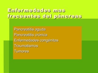 Enfermedades masEnfermedades mas
frecuentes del páncreasfrecuentes del páncreas
Pancreatitis agudaPancreatitis aguda
Pancreatitis crónicaPancreatitis crónica
Enfermedades congénitasEnfermedades congénitas
TraumatismosTraumatismos
TumoresTumores
 