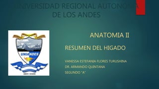 UNIVERSIDAD REGIONAL AUTONOMA
DE LOS ANDES
ANATOMIA II
RESUMEN DEL HIGADO
VANESSA ESTEFANIA FLORES TURUSHINA
DR. ARMANDO QUINTANA
SEGUNDO “A”
 