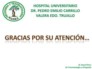 HOSPITAL UNIVERSITARIO
DR. PEDRO EMILIO CARRILLO
  VALERA EDO. TRUJILLO




                              Dr. Ronal Pérez
                 R1 Traumatología y Ortopedia
 