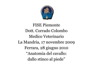 FISE Piemonte Dott. Corrado Colombo Medico Veterinario La Mandria, 17 novembre 2009 Ferrara, 28 giugno 2010 “ Anatomia del cavallo: dallo stinco al piede” 