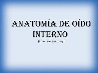 AnAtomíA de oído
   Interno
     (inner ear anatomy)
 
