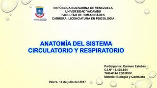 REPÚBLICA BOLIVARINA DE VENEZUELA
UNIVERSIDAD YACAMBÚ
FACULTAD DE HUMANIDADES
CARRERA: LICENCIATURA EN PSICOLOGÍA
ANATOMÍA DEL SISTEMA
CIRCULATORIO Y RESPIRATORIO
Participante: Carmen Esteban
C.I.N° 15.430.694
THB-0144 ED01D0V
Materia: Biología y Conducta
Valera, 14 de julio del 2017
 