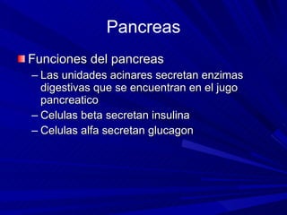 Pancreas Funciones del pancreas Las unidades acinares secretan enzimas digestivas que se encuentran en el jugo pancreatico Celulas beta secretan insulina Celulas alfa secretan glucagon 