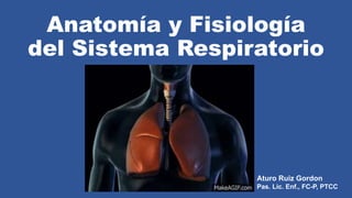 Anatomía y Fisiología
del Sistema Respiratorio
Aturo Ruiz Gordon
Pas. Lic. Enf., FC-P, PTCC
 