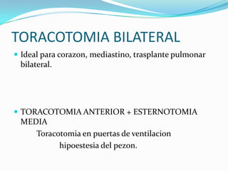 TORACOTOMIA BILATERAL
 Ideal para corazon, mediastino, trasplante pulmonar
 bilateral.




 TORACOTOMIA ANTERIOR + ESTERNOTOMIA
 MEDIA
    Toracotomia en puertas de ventilacion
          hipoestesia del pezon.
 