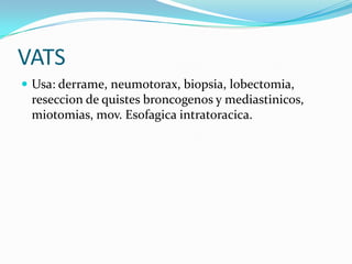 VATS
 Usa: derrame, neumotorax, biopsia, lobectomia,
 reseccion de quistes broncogenos y mediastinicos,
 miotomias, mov. Esofagica intratoracica.
 