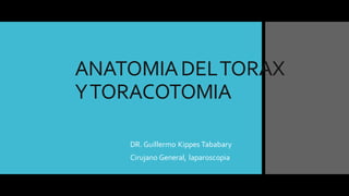 ANATOMIADELTORAX
YTORACOTOMIA
DR. Guillermo Kippes Tababary
Cirujano General, laparoscopia
 