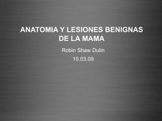 ANATOMIA Y LESIONES BENIGNAS DE LA MAMA Robin Shaw Dulin 10.03.09 