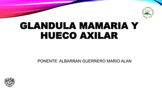 GLANDULA MAMARIA Y
HUECO AXILAR
PONENTE: ALBARRAN GUERRERO MARIO ALAN
 