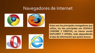 Estos son los principales navegadores que 
utilizo, los dos principales son GOOGLE 
CHROME Y FIREFOX, en menor escala 
EXPLORET Y OPERA, todo dependiendo 
al tipo de información que quiero buscar. 
 