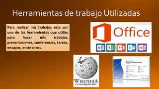 Para realizar mis trabajos esta son 
una de las herramientas que utilizo 
para hacer mis trabajos, 
presentaciones, conferencias, tareas, 
ensayos, entre otros. 
 