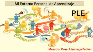 Mi Entorno Personal de Aprendizaje 
PLE 
Maestro. Omar Lizárraga Fabián 
 