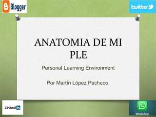 ANATOMIA DE MI 
PLE 
Personal Learning Environment 
Por Martín López Pacheco. 
 