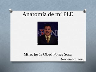 Anatomía de mí PLE 
Mtro. Jesús Obed Ponce Sosa 
Noviembre 2014. 
 