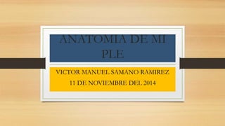 ANATOMIA DE MI 
PLE 
VICTOR MANUEL SAMANO RAMIREZ 
11 DE NOVIEMBRE DEL 2014 
 