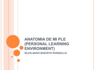 ANATOMIA DE MI PLE 
(PERSONAL LEARNING 
ENVIRONMENT) 
SILVIA ANAHI BASURTO RONQUILLO 
 