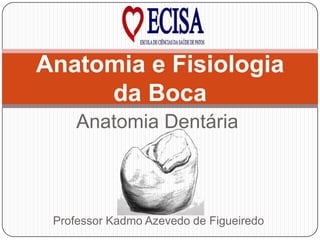 Anatomia Dentária
Anatomia e Fisiologia
da Boca
Professor Kadmo Azevedo de Figueiredo
 