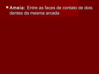  Ameia:Ameia: Entre as faces de contato de doisEntre as faces de contato de dois
dentes da mesma arcadadentes da mesma arcada
 