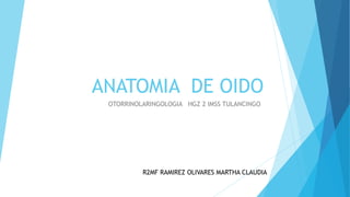 ANATOMIA DE OIDO
OTORRINOLARINGOLOGIA HGZ 2 IMSS TULANCINGO
R2MF RAMIREZ OLIVARES MARTHA CLAUDIA
 