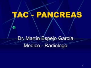 1
TAC - PANCREAS
Dr. Martín Espejo García.
Medico - Radiologo
 