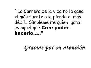 Gracias por su atención
“ La Carrera de la vida no la gana
el más fuerte o la pierde el más
débil.. Simplemente quien gana
es aquel que Cree poder
hacerlo…..”
 