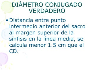 DIÁMETRO CONJUGADO
VERDADERO
•Distancia entre punto
intermedio anterior del sacro
al margen superior de la
sínfisis en la línea media, se
calcula menor 1.5 cm que el
CD.
 
