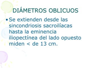 DIÁMETROS OBLICUOS
•Se extienden desde las
sincondriosis sacroilíacas
hasta la eminencia
iliopectínea del lado opuesto
miden < de 13 cm.
 