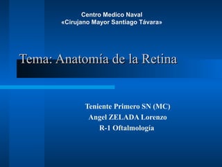 Tema: Anatomía de la RetinaTema: Anatomía de la Retina
Teniente Primero SN (MC)
Angel ZELADA Lorenzo
R-1 Oftalmología
Centro Medico Naval
«Cirujano Mayor Santiago Távara»
 