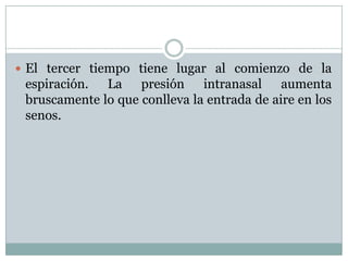  El tercer tiempo tiene lugar al comienzo de la
 espiración. La presión intranasal aumenta
 bruscamente lo que conlleva la entrada de aire en los
 senos.
 