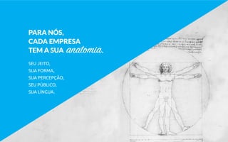 PARA NÓS,
CADA EMPRESA
TEM A SUA anatomia.
SEU JEITO,
SUA FORMA,
SUA PERCEPÇÃO,
SEU PÚBLICO,
SUA LÍNGUA.
 