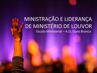 MINISTRAÇÃO E LIDERANÇA 
DE MINISTÉRIO DE LOUVOR 
Escola Ministerial – A.D. Ouro Branco 
 