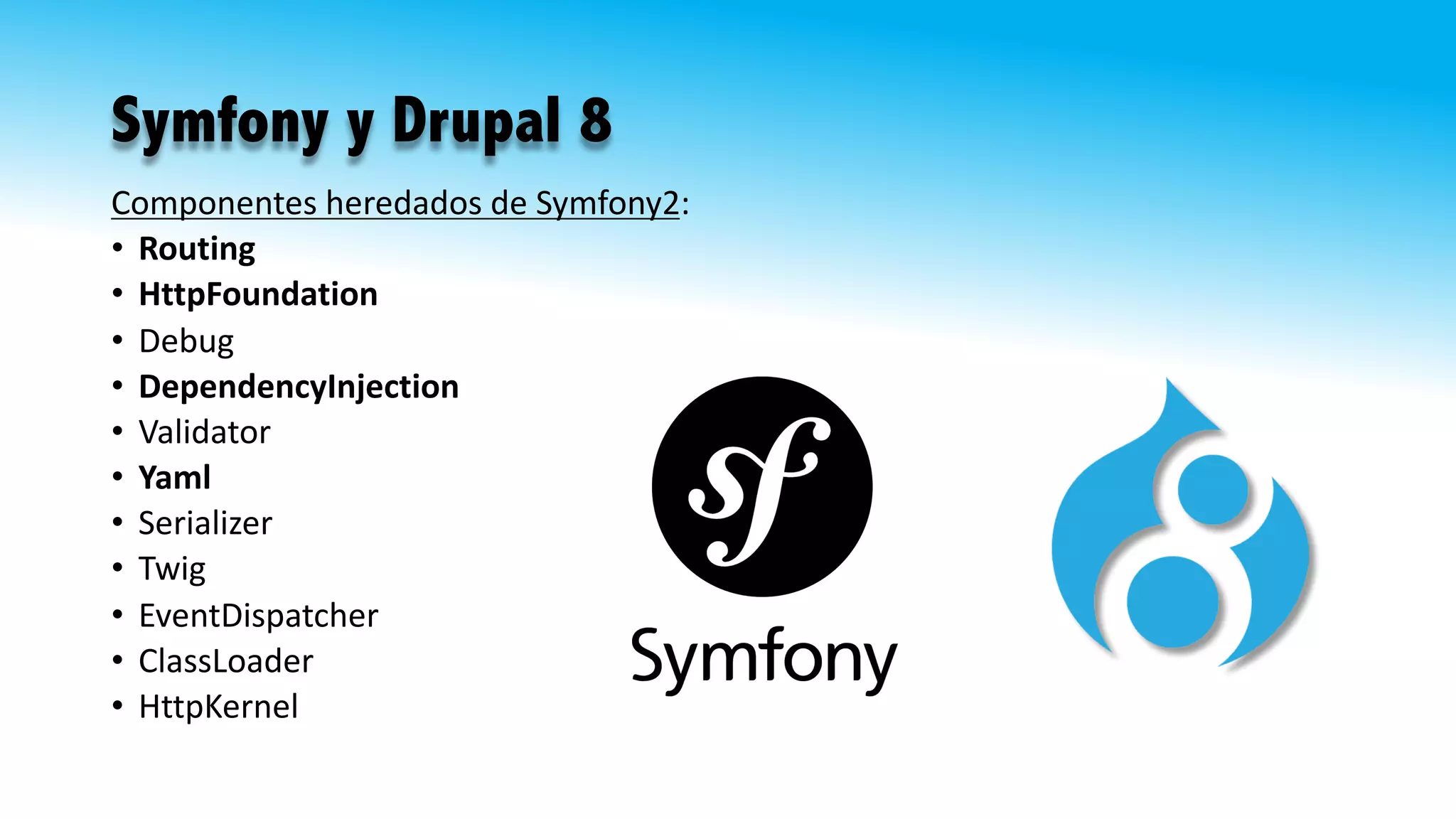 Symfony y Drupal 8
Componentes	heredados	de	Symfony2:
• Routing
• HttpFoundation
• Debug
• DependencyInjection
• Validator
• Yaml
• Serializer
• Twig
• EventDispatcher
• ClassLoader
• HttpKernel
 