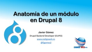 Anatomía de un módulo
en Drupal 8
Javier Gómez
Drupal Backend Developer (EUIPO)
www.codigoweb.es
@fjgomez2
 
