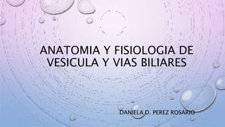 ANATOMIA Y FISIOLOGIA DE
VESICULA Y VIAS BILIARES
DANIELA D. PEREZ ROSARIO
 