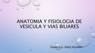 ANATOMIA Y FISIOLOGIA DE
VESICULA Y VIAS BILIARES
DANIELA D. PEREZ ROSARIO
 