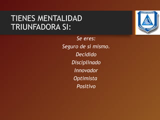 TIENES MENTALIDAD
TRIUNFADORA SI:
Se eres:
Seguro de sí mismo.
Decidido
Disciplinado
Innovador
Optimista
Positivo
 
