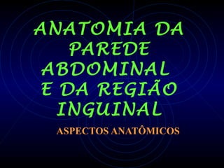 ANATOMIA DA
PAREDE
ABDOMINAL
E DA REGIÃO
INGUINAL
ASPECTOS ANATÔMICOS
 